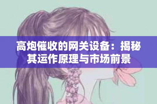 高炮催收的网关设备：揭秘其运作原理与市场前景