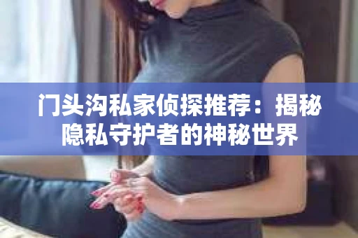 门头沟私家侦探推荐：揭秘隐私守护者的神秘世界