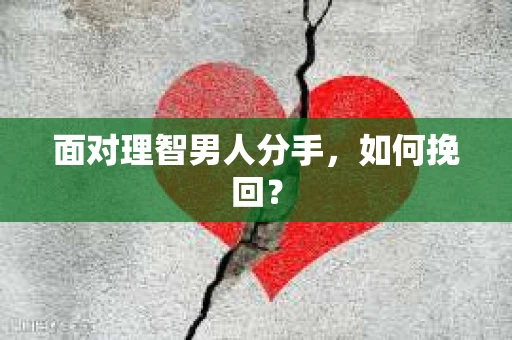 面对理智男人分手，如何挽回？