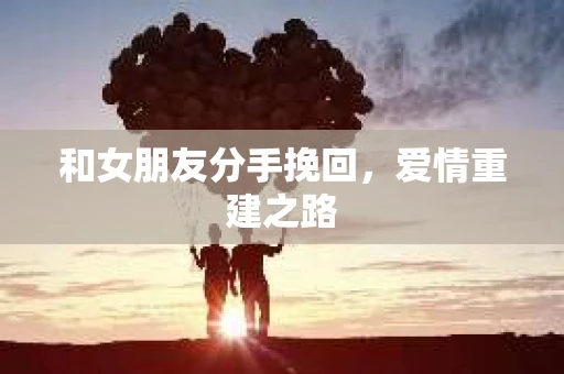 和女朋友分手挽回，爱情重建之路