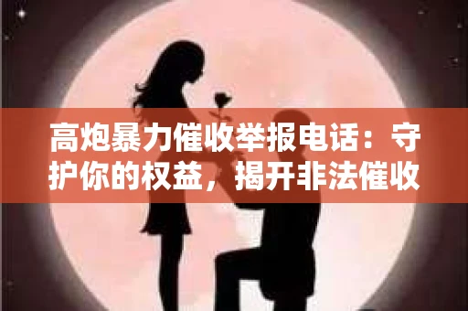 高炮暴力催收举报电话：守护你的权益，揭开非法催收的神秘面纱