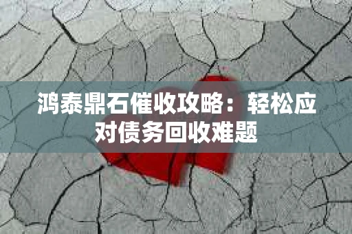 鸿泰鼎石催收攻略：轻松应对债务回收难题