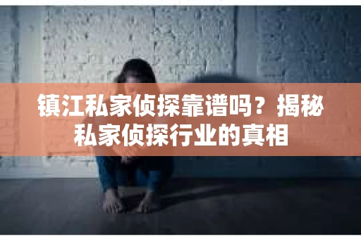 镇江私家侦探靠谱吗？揭秘私家侦探行业的真相