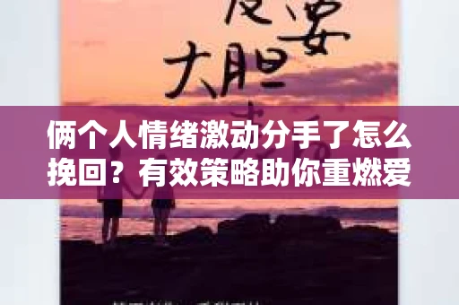 俩个人情绪激动分手了怎么挽回？有效策略助你重燃爱火