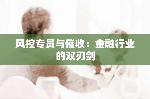 风控专员与催收：金融行业的双刃剑
