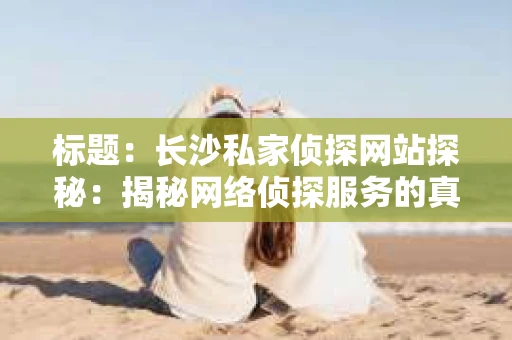 标题：长沙私家侦探网站探秘：揭秘网络侦探服务的真实面貌