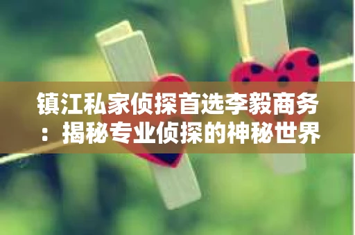 镇江私家侦探首选李毅商务：揭秘专业侦探的神秘世界