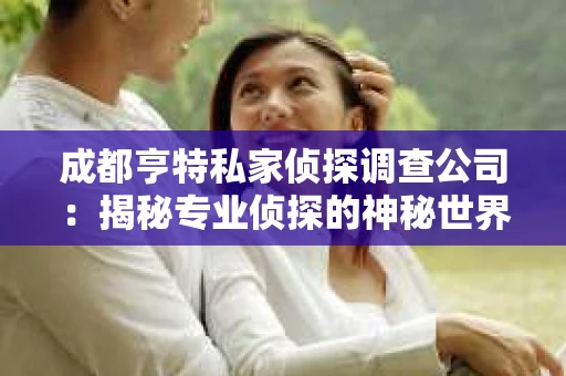 成都亨特私家侦探调查公司：揭秘专业侦探的神秘世界
