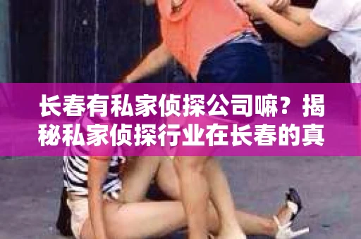 长春有私家侦探公司嘛？揭秘私家侦探行业在长春的真相