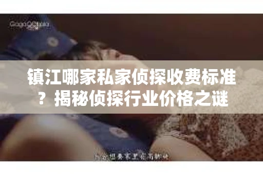 镇江哪家私家侦探收费标准？揭秘侦探行业价格之谜