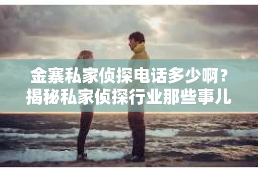金寨私家侦探电话多少啊？揭秘私家侦探行业那些事儿