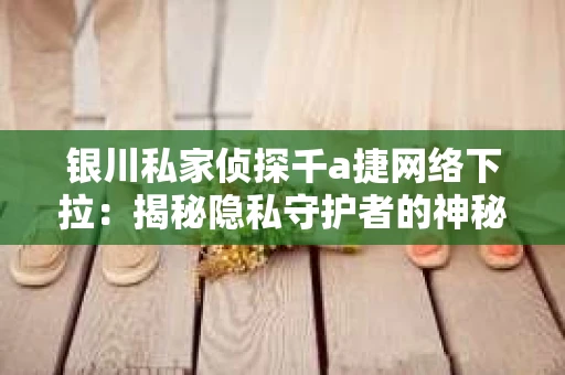 银川私家侦探千a捷网络下拉：揭秘隐私守护者的神秘世界