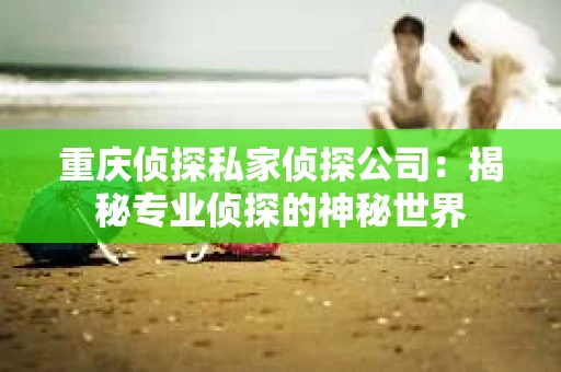 重庆侦探私家侦探公司：揭秘专业侦探的神秘世界