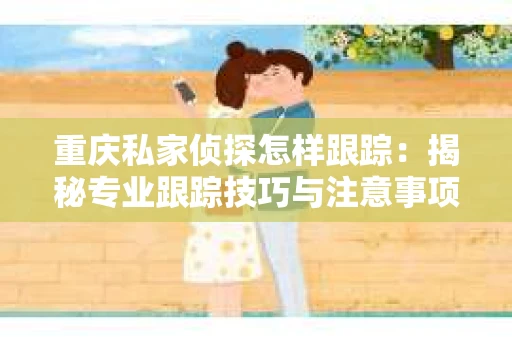 重庆私家侦探怎样跟踪：揭秘专业跟踪技巧与注意事项