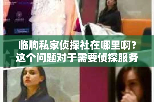临朐私家侦探社在哪里啊？这个问题对于需要侦探服务的人来说至关重要。在临朐，这样的机构并不少见，但要想找到一家靠谱的私家侦探社，还真得下点功夫。下面，我就来给大家详细介绍一下临朐的私家侦探社，希望能帮到有需要的朋友。