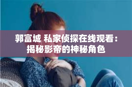 郭富城 私家侦探在线观看：揭秘影帝的神秘角色