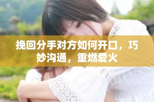 挽回分手对方如何开口，巧妙沟通，重燃爱火