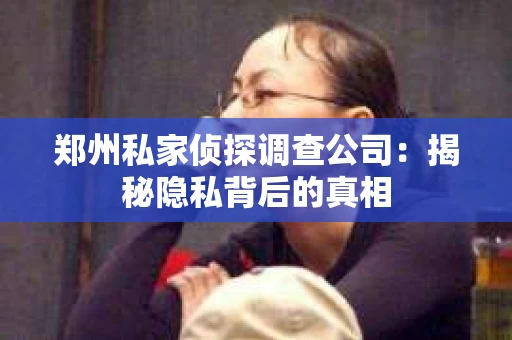 郑州私家侦探调查公司：揭秘隐私背后的真相