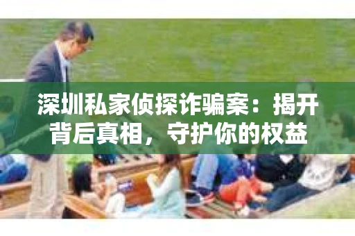 深圳私家侦探诈骗案：揭开背后真相，守护你的权益