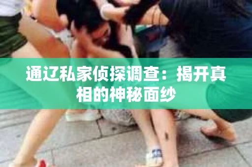 通辽私家侦探调查：揭开真相的神秘面纱