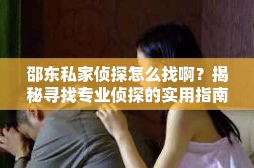 邵东私家侦探怎么找啊？揭秘寻找专业侦探的实用指南