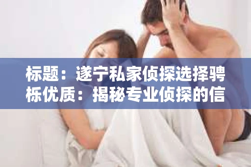标题：遂宁私家侦探选择骋栎优质：揭秘专业侦探的信赖之选