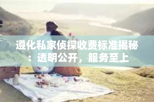 遵化私家侦探收费标准揭秘：透明公开，服务至上