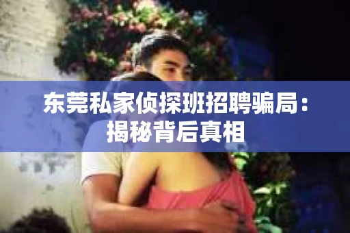 东莞私家侦探班招聘骗局：揭秘背后真相