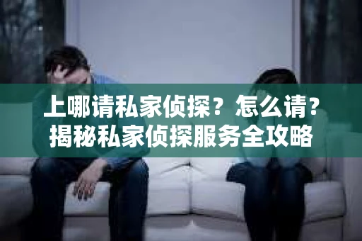 上哪请私家侦探？怎么请？揭秘私家侦探服务全攻略