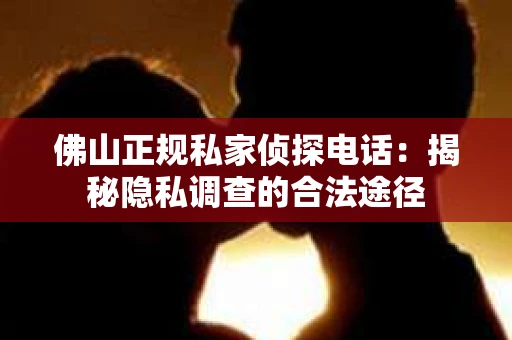 佛山正规私家侦探电话：揭秘隐私调查的合法途径