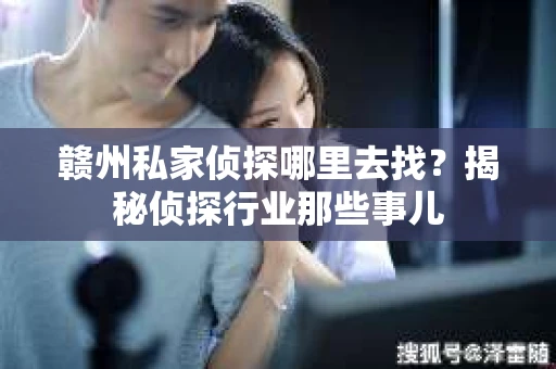 赣州私家侦探哪里去找？揭秘侦探行业那些事儿