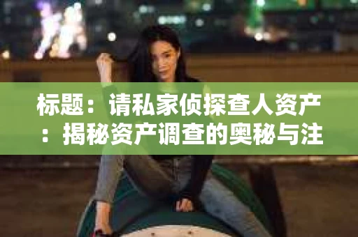 标题：请私家侦探查人资产：揭秘资产调查的奥秘与注意事项