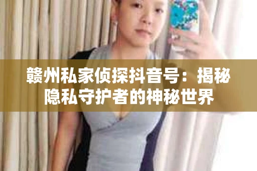 赣州私家侦探抖音号：揭秘隐私守护者的神秘世界