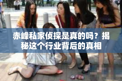 赤峰私家侦探是真的吗？揭秘这个行业背后的真相