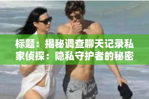 标题：揭秘调查聊天记录私家侦探：隐私守护者的秘密武器