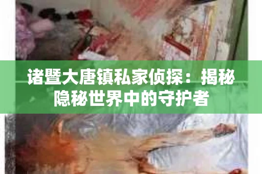 诸暨大唐镇私家侦探：揭秘隐秘世界中的守护者