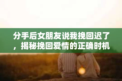 分手后女朋友说我挽回迟了，揭秘挽回爱情的正确时机