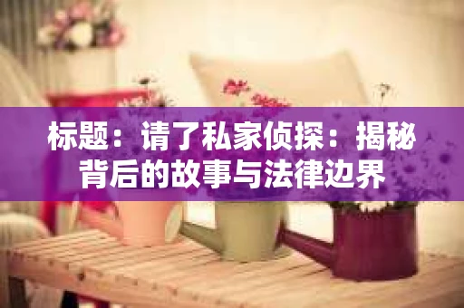 标题：请了私家侦探：揭秘背后的故事与法律边界