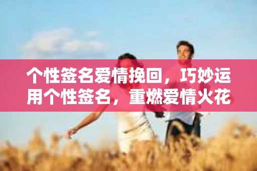个性签名爱情挽回，巧妙运用个性签名，重燃爱情火花