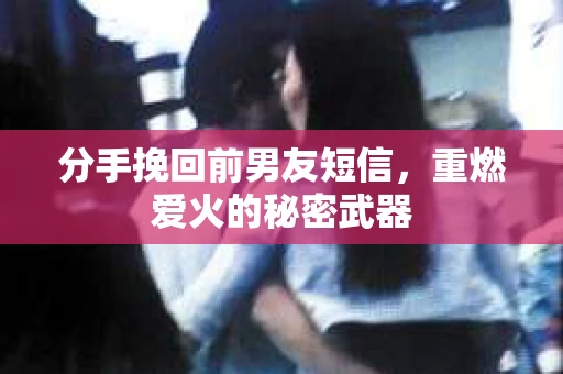分手挽回前男友短信，重燃爱火的秘密武器