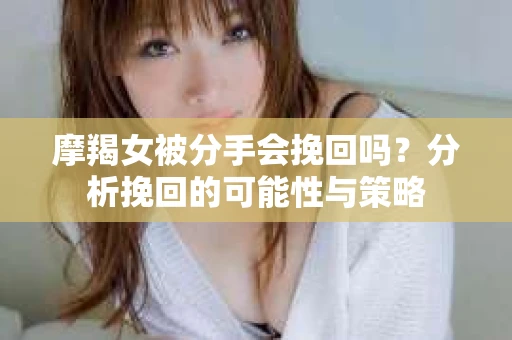 摩羯女被分手会挽回吗？分析挽回的可能性与策略
