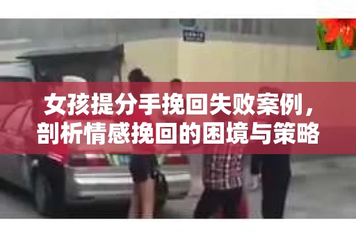 女孩提分手挽回失败案例，剖析情感挽回的困境与策略