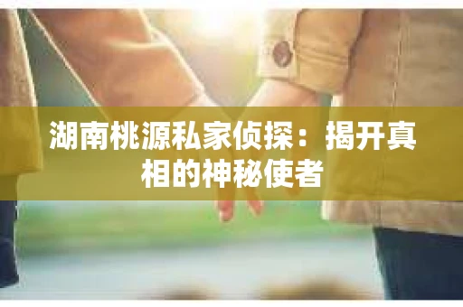 湖南桃源私家侦探：揭开真相的神秘使者