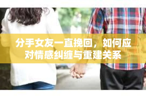 分手女友一直挽回，如何应对情感纠缠与重建关系