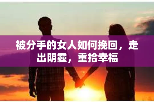 被分手的女人如何挽回，走出阴霾，重拾幸福