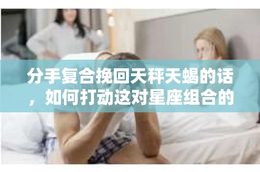 分手复合挽回天秤天蝎的话，如何打动这对星座组合的心