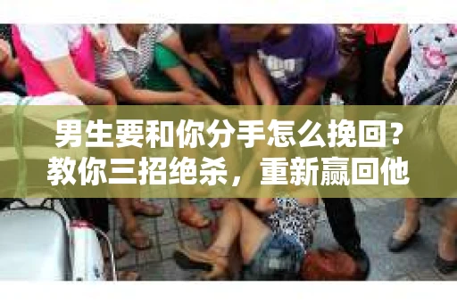 男生要和你分手怎么挽回？教你三招绝杀，重新赢回他的心