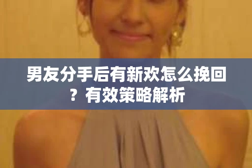 男友分手后有新欢怎么挽回?有效策略解析 男友分手后有新欢怎么挽回?有效策略解析
