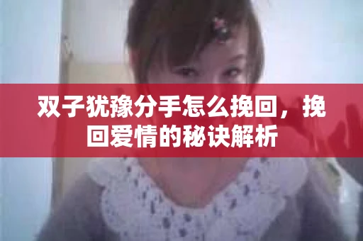 双子犹豫分手怎么挽回，挽回爱情的秘诀解析