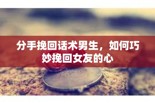 分手挽回话术男生，如何巧妙挽回女友的心